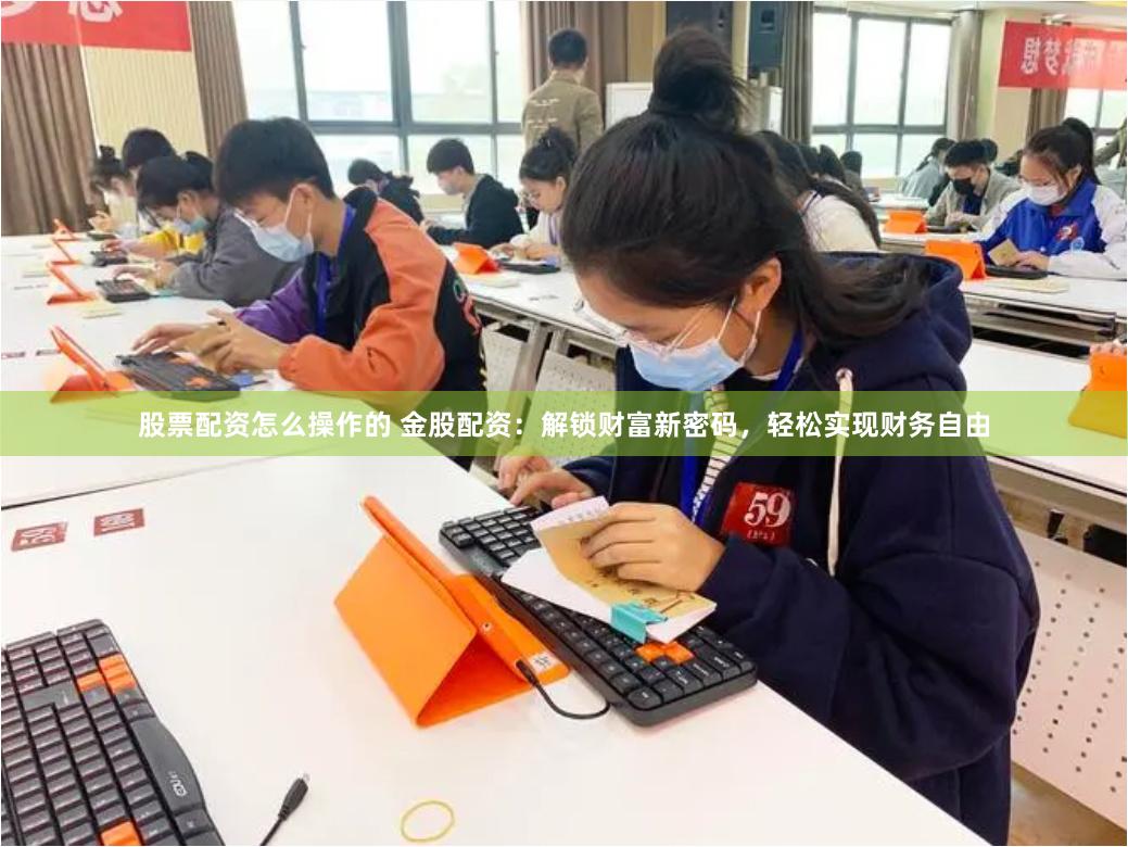 股票配资怎么操作的 金股配资：解锁财富新密码，轻松实现财务自由