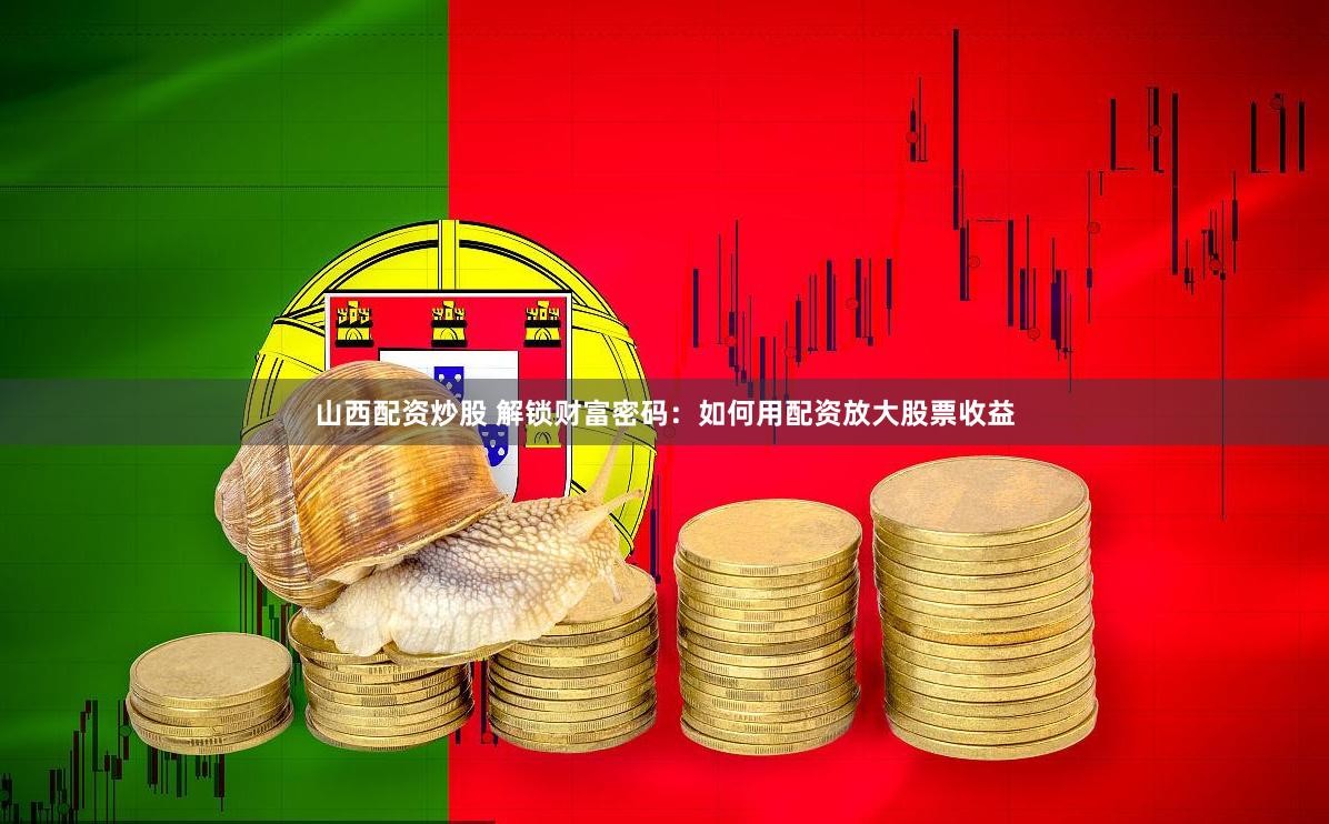 山西配资炒股 解锁财富密码：如何用配资放大股票收益