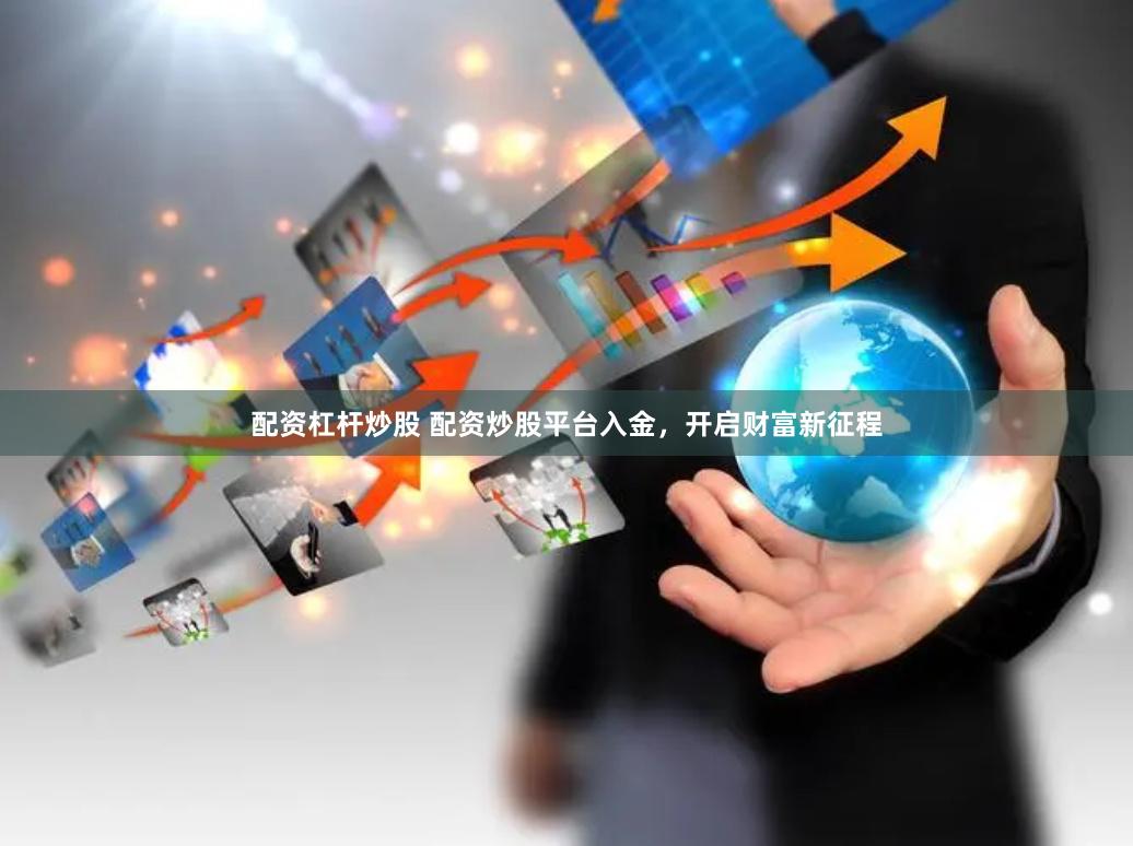 配资杠杆炒股 配资炒股平台入金，开启财富新征程