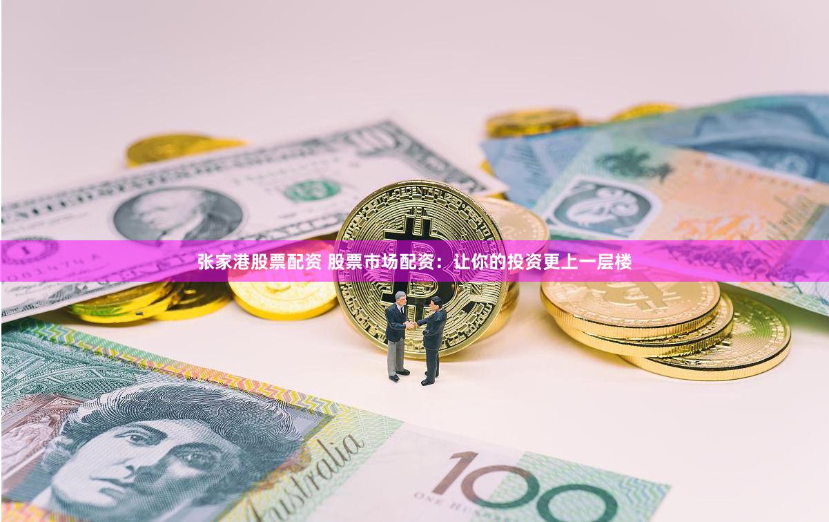 张家港股票配资 股票市场配资：让你的投资更上一层楼
