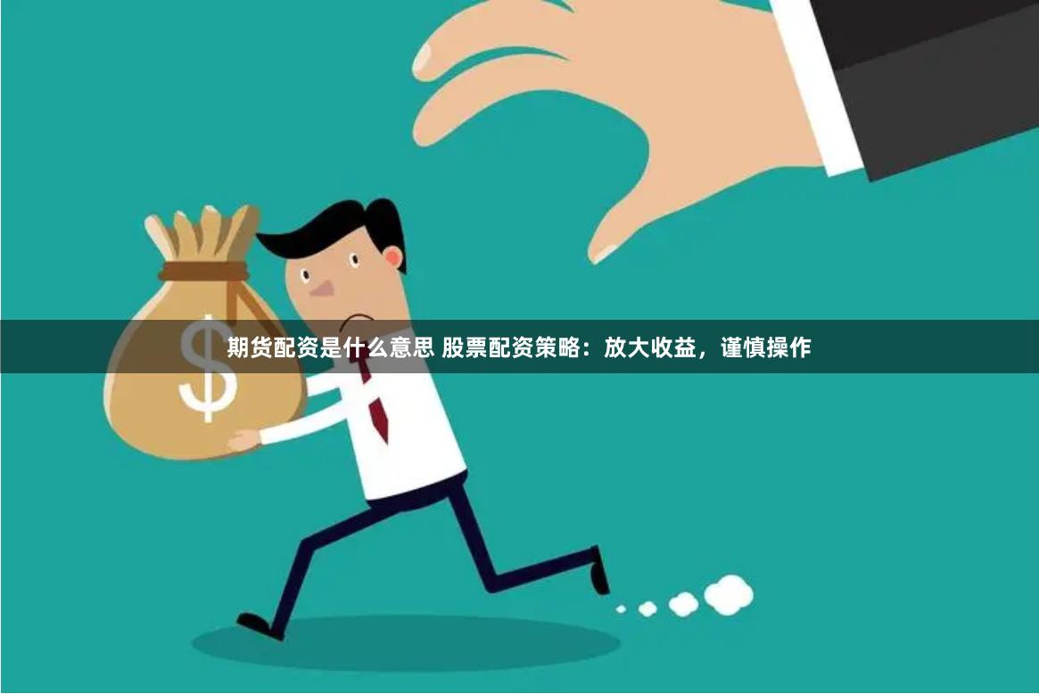 期货配资是什么意思 股票配资策略：放大收益，谨慎操作