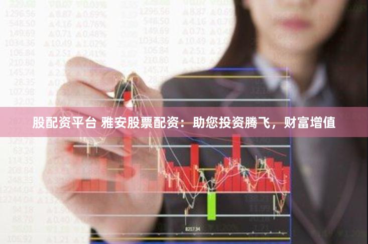 股配资平台 雅安股票配资：助您投资腾飞，财富增值