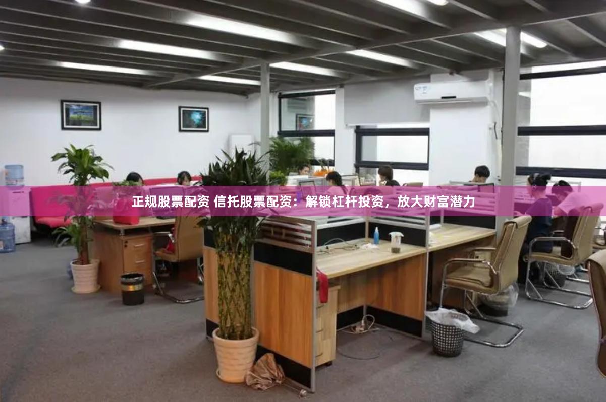 正规股票配资 信托股票配资：解锁杠杆投资，放大财富潜力