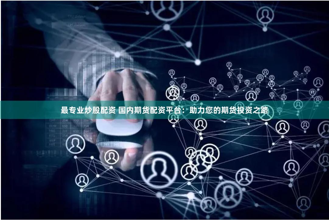 最专业炒股配资 国内期货配资平台：助力您的期货投资之路