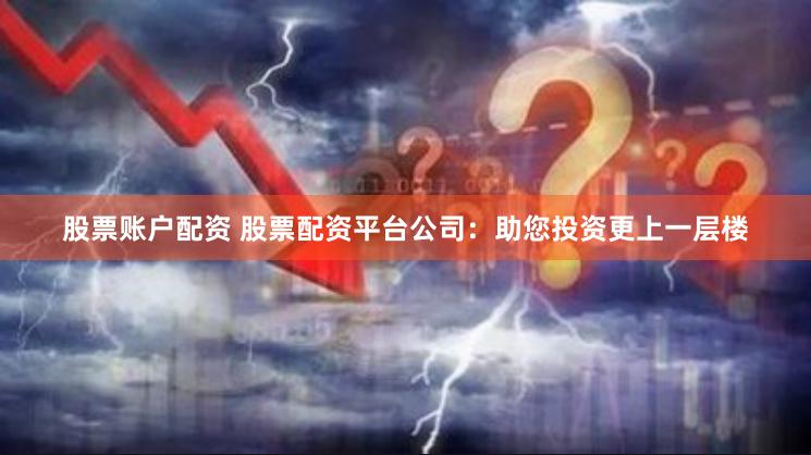 股票账户配资 股票配资平台公司：助您投资更上一层楼