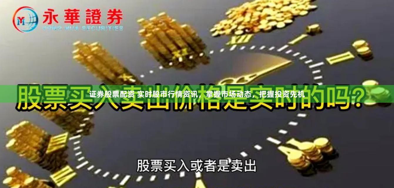 证券股票配资 实时股市行情资讯，掌握市场动态，把握投资先机