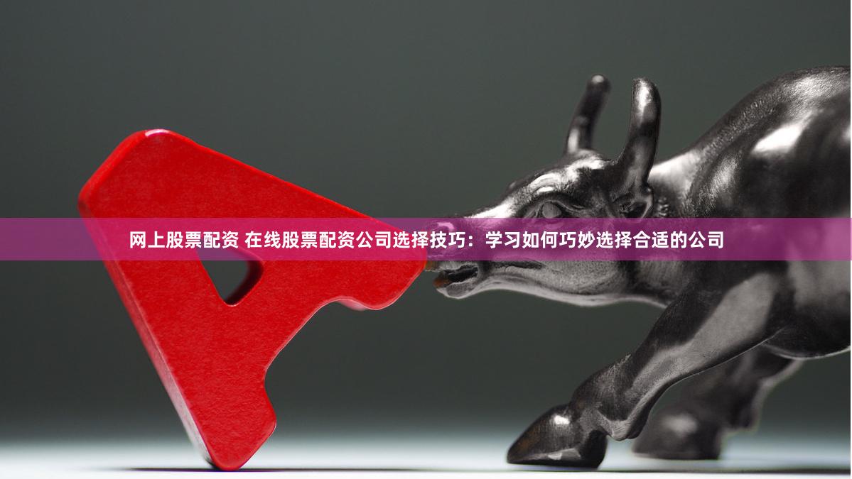 网上股票配资 在线股票配资公司选择技巧：学习如何巧妙选择合适的公司