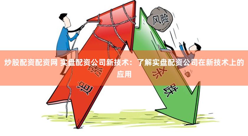 炒股配资配资网 实盘配资公司新技术：了解实盘配资公司在新技术上的应用