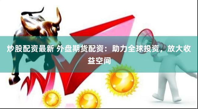 炒股配资最新 外盘期货配资：助力全球投资，放大收益空间