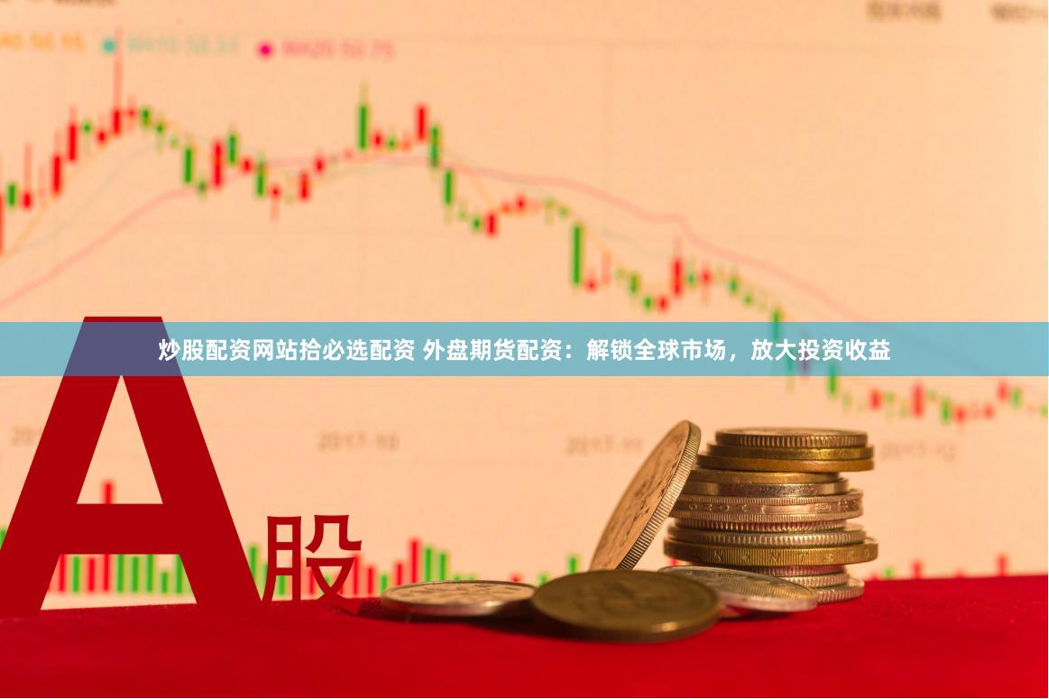 炒股配资网站拾必选配资 外盘期货配资：解锁全球市场，放大投资收益