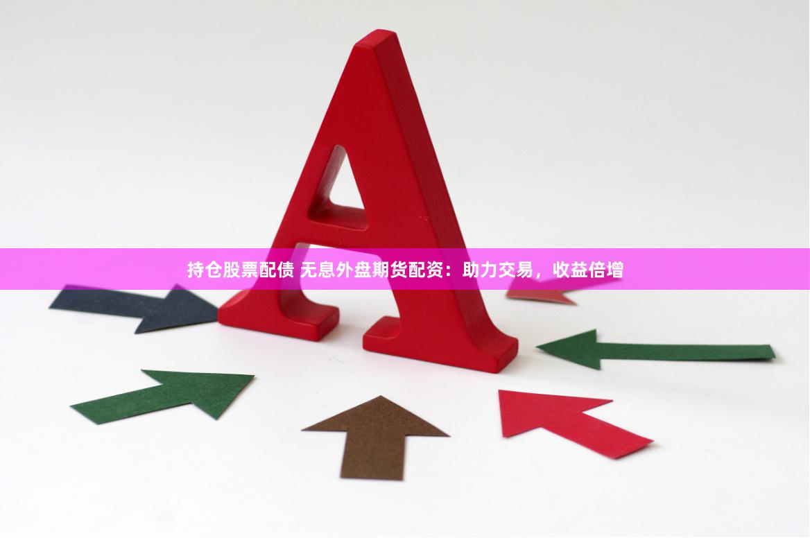 持仓股票配债 无息外盘期货配资：助力交易，收益倍增