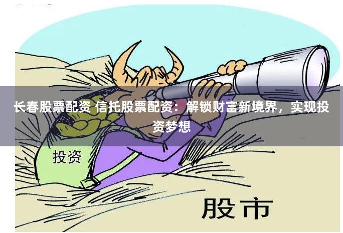 长春股票配资 信托股票配资：解锁财富新境界，实现投资梦想