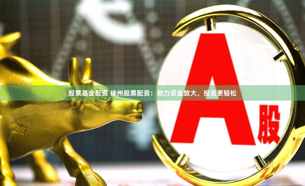 股票基金配资 徐州股票配资：助力资金放大，投资更轻松