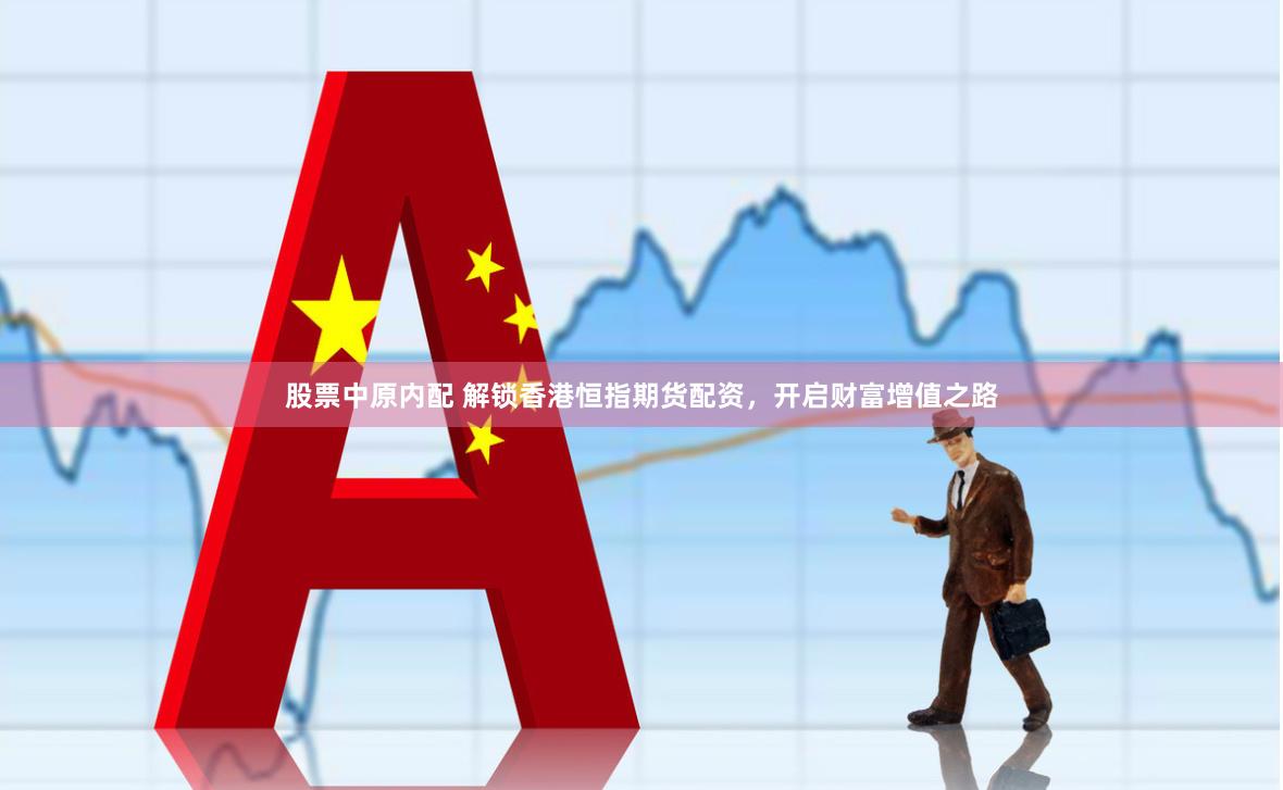 股票中原内配 解锁香港恒指期货配资，开启财富增值之路
