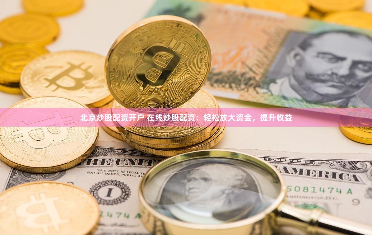 北京炒股配资开户 在线炒股配资：轻松放大资金，提升收益