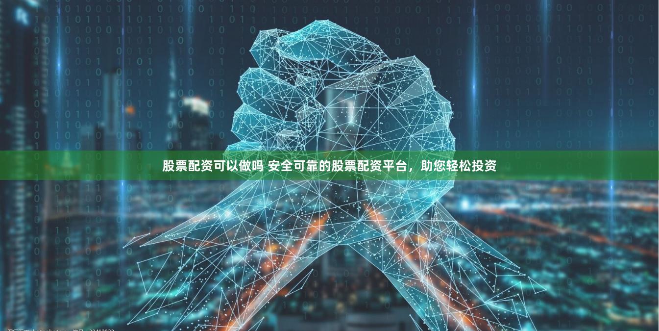 股票配资可以做吗 安全可靠的股票配资平台，助您轻松投资