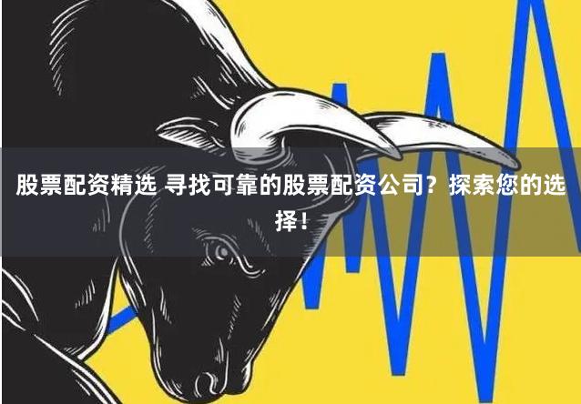 股票配资精选 寻找可靠的股票配资公司？探索您的选择！