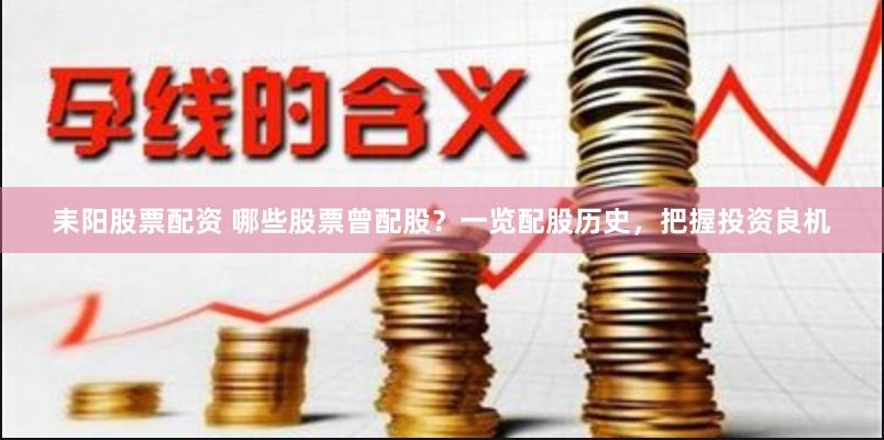 耒阳股票配资 哪些股票曾配股？一览配股历史，把握投资良机