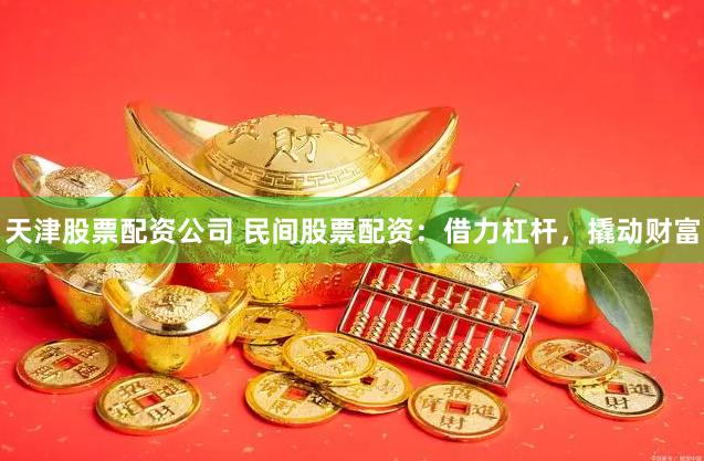 天津股票配资公司 民间股票配资：借力杠杆，撬动财富