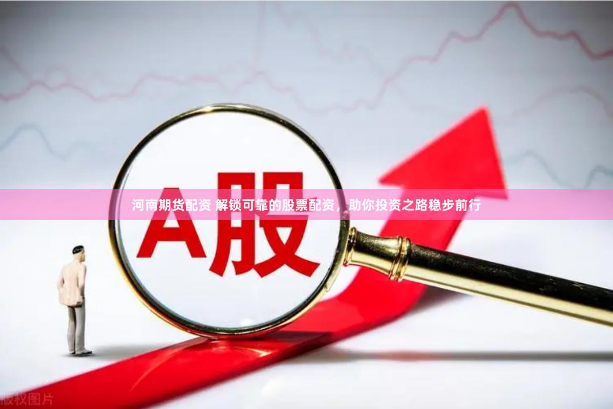 河南期货配资 解锁可靠的股票配资，助你投资之路稳步前行