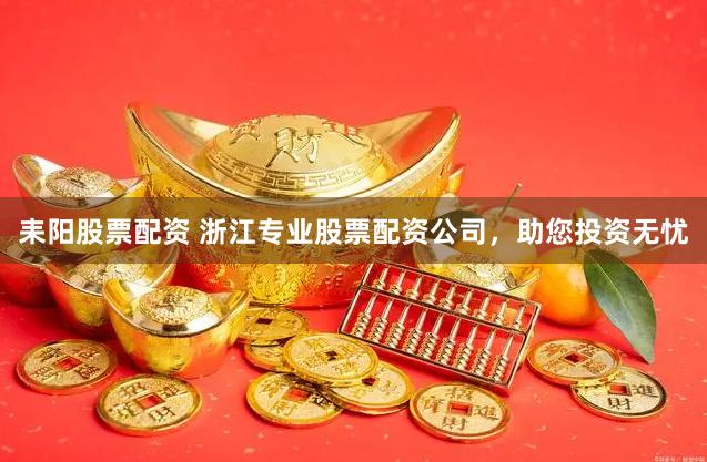 耒阳股票配资 浙江专业股票配资公司，助您投资无忧