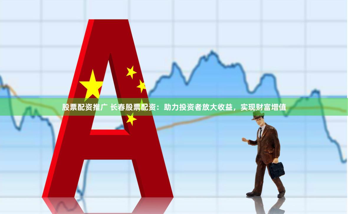 股票配资推广 长春股票配资：助力投资者放大收益，实现财富增值