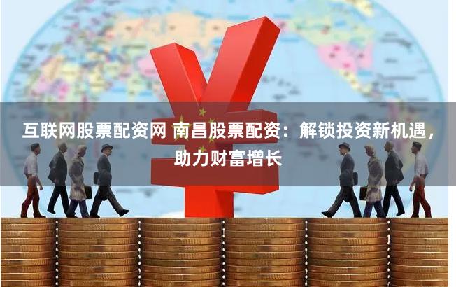 互联网股票配资网 南昌股票配资：解锁投资新机遇，助力财富增长