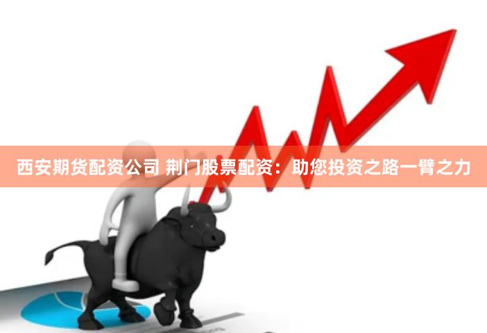 西安期货配资公司 荆门股票配资：助您投资之路一臂之力
