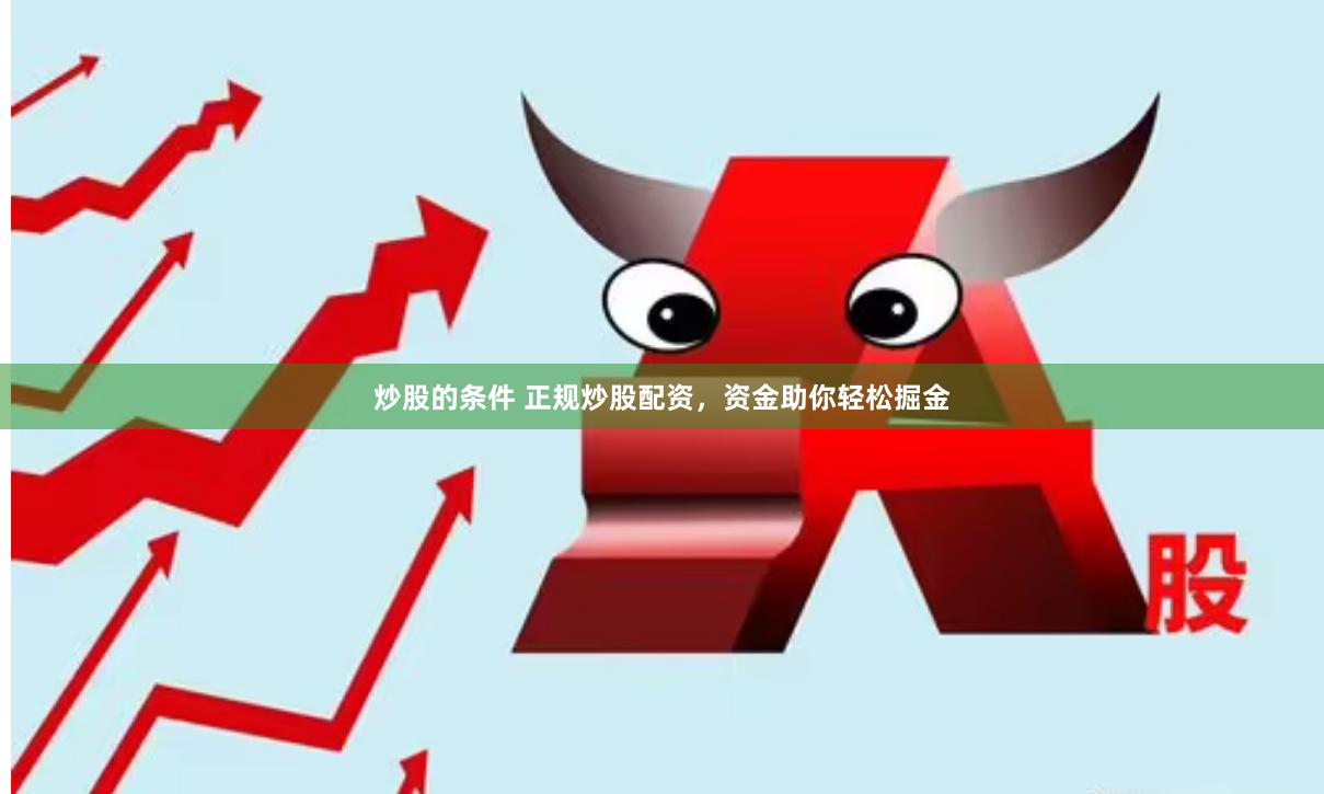 炒股的条件 正规炒股配资，资金助你轻松掘金