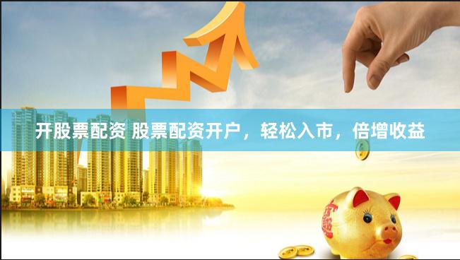 开股票配资 股票配资开户，轻松入市，倍增收益