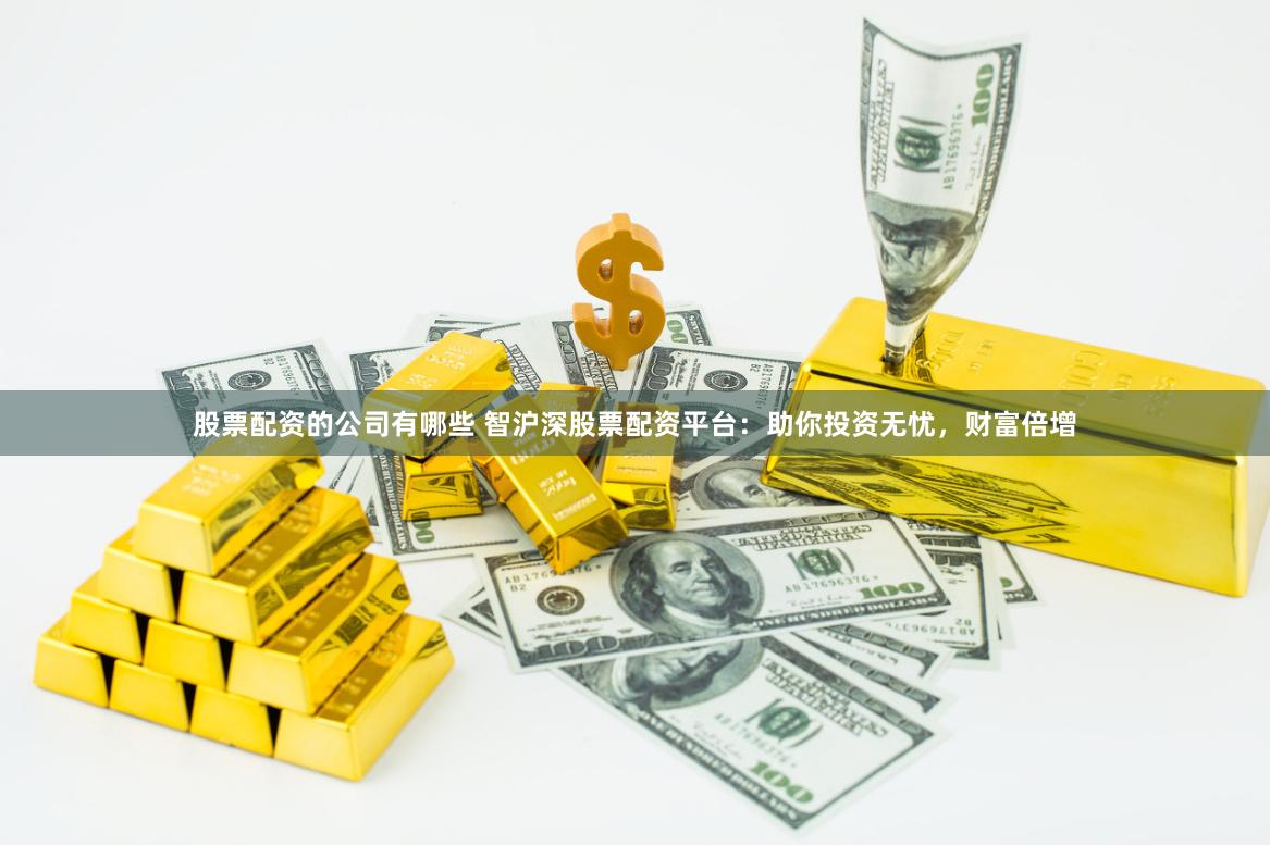 股票配资的公司有哪些 智沪深股票配资平台：助你投资无忧，财富倍增