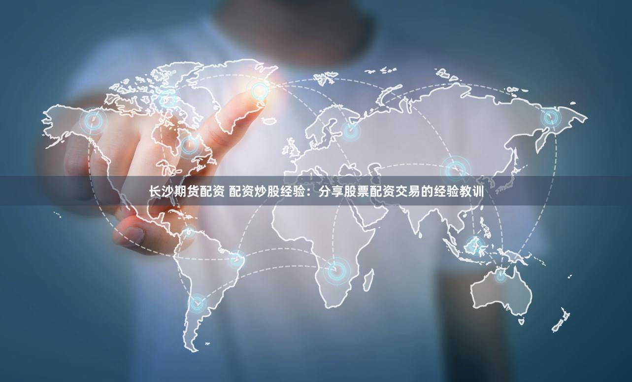 长沙期货配资 配资炒股经验：分享股票配资交易的经验教训