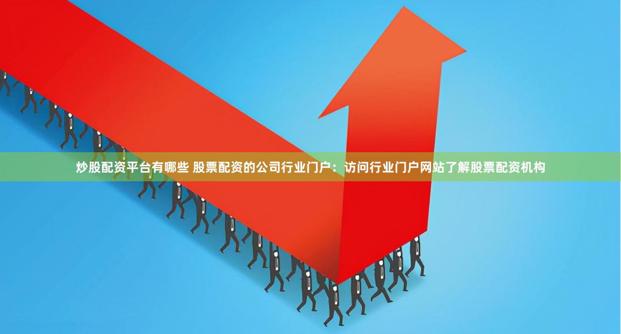 炒股配资平台有哪些 股票配资的公司行业门户：访问行业门户网站了解股票配资机构