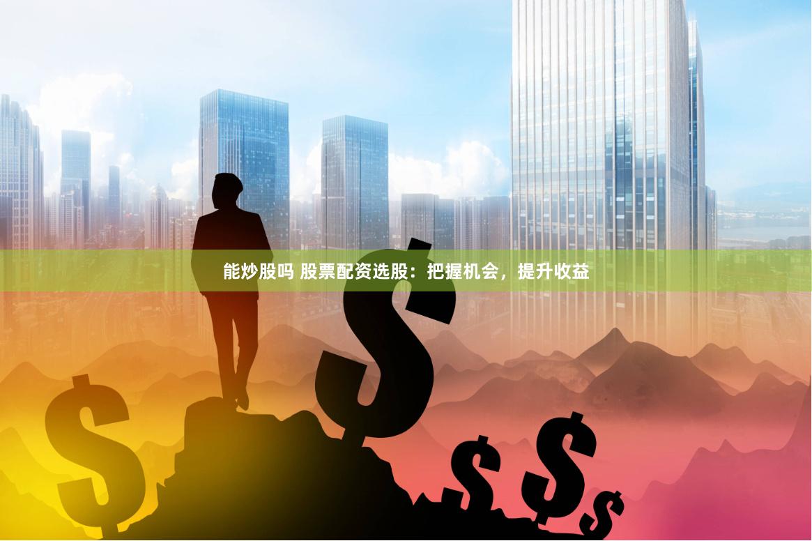 能炒股吗 股票配资选股：把握机会，提升收益