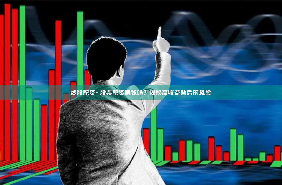 炒股配资- 股票配资赚钱吗？揭秘高收益背后的风险