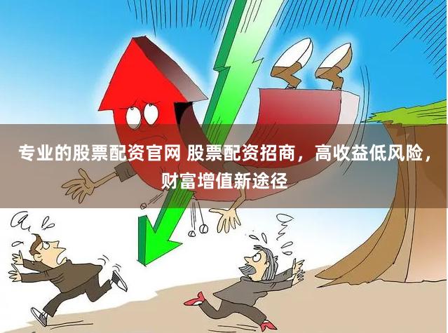 专业的股票配资官网 股票配资招商，高收益低风险，财富增值新途径
