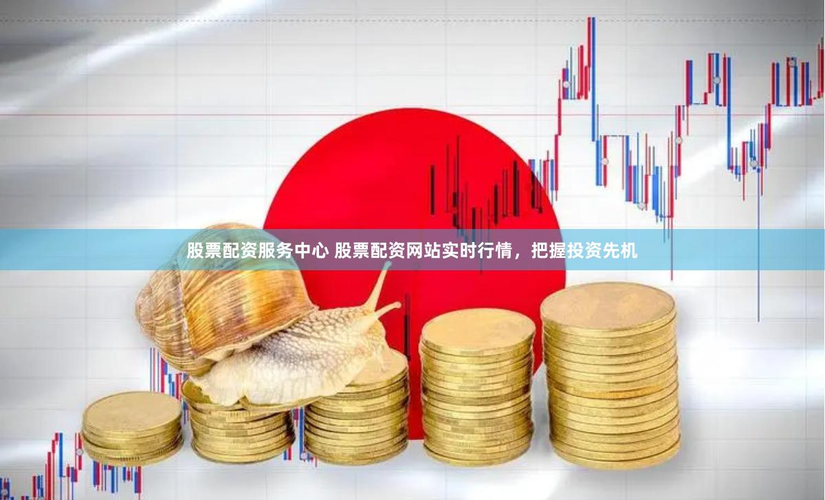 股票配资服务中心 股票配资网站实时行情，把握投资先机