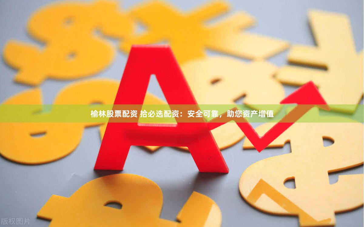 榆林股票配资 拾必选配资：安全可靠，助您资产增值