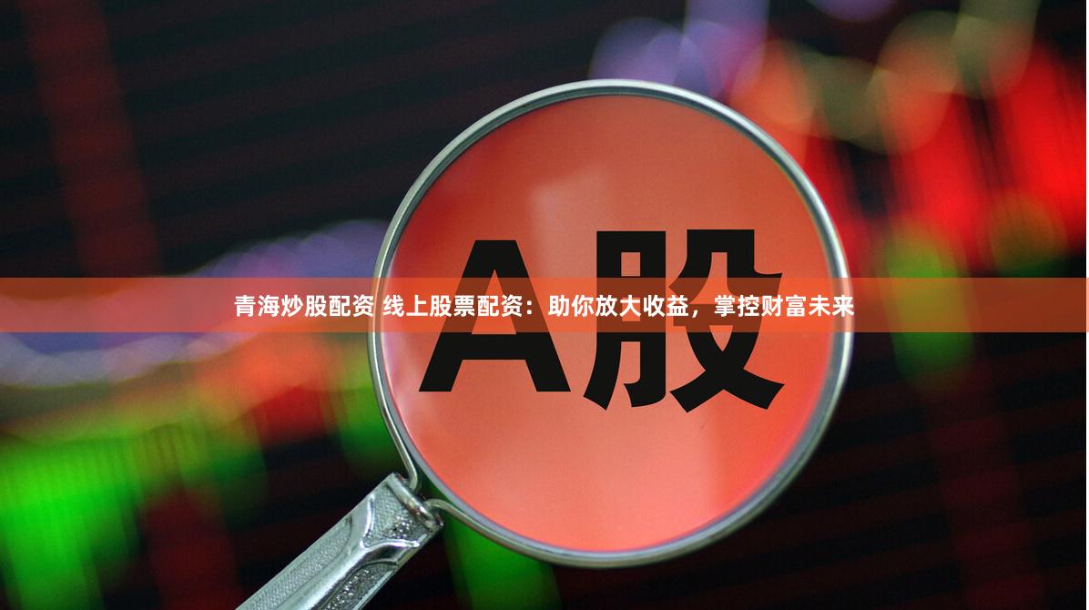 青海炒股配资 线上股票配资：助你放大收益，掌控财富未来