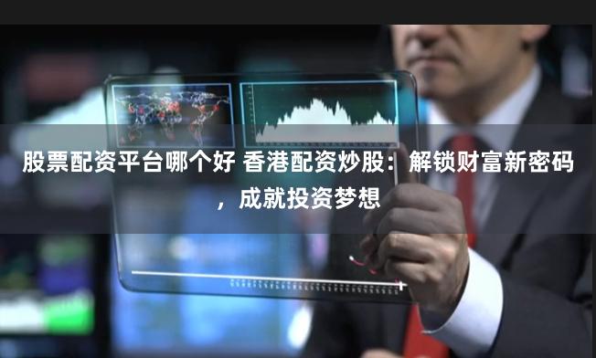 股票配资平台哪个好 香港配资炒股：解锁财富新密码，成就投资梦想