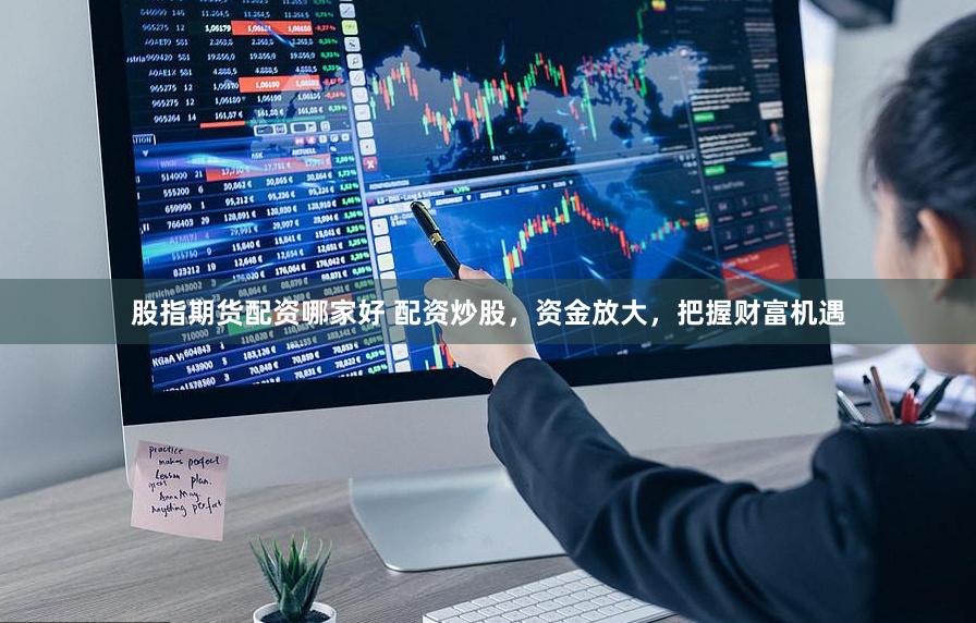 股指期货配资哪家好 配资炒股，资金放大，把握财富机遇