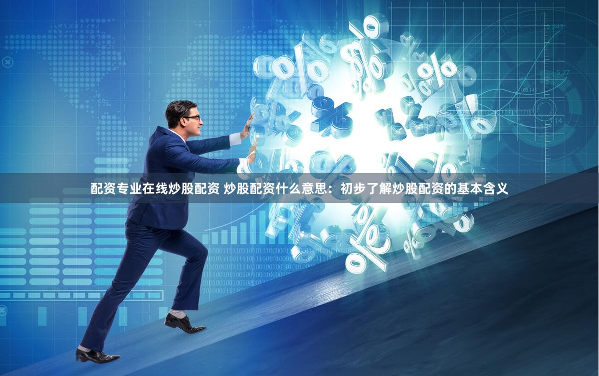 配资专业在线炒股配资 炒股配资什么意思：初步了解炒股配资的基本含义