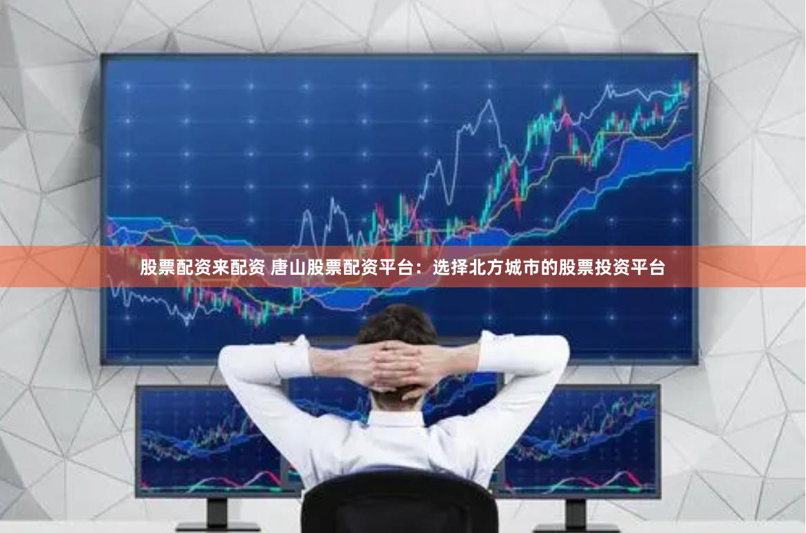 股票配资来配资 唐山股票配资平台：选择北方城市的股票投资平台