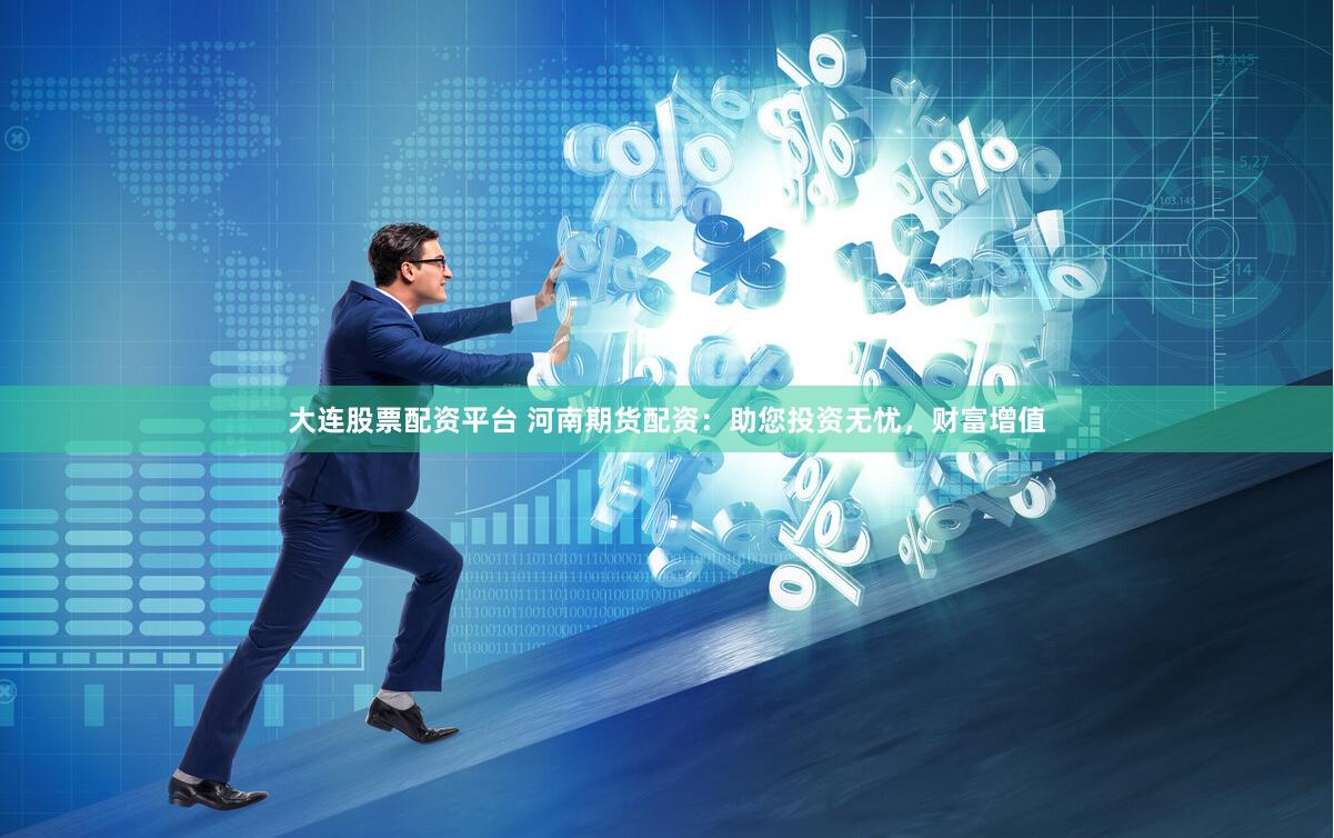 大连股票配资平台 河南期货配资：助您投资无忧，财富增值