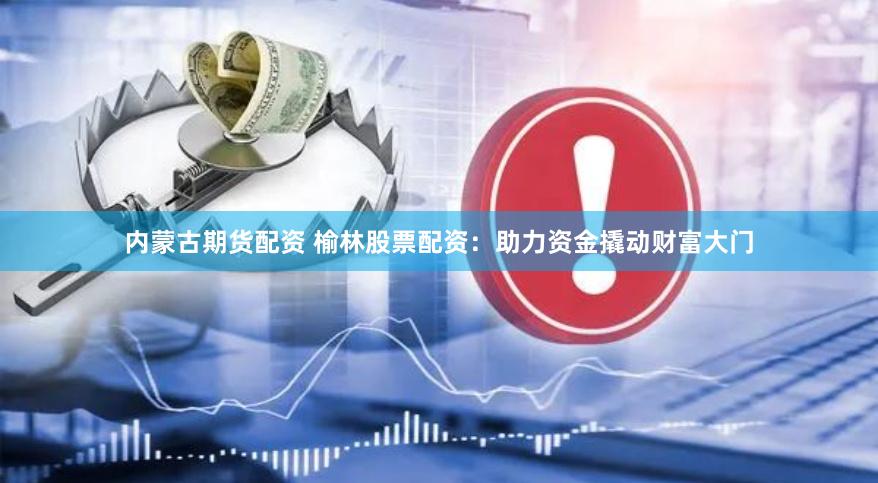 内蒙古期货配资 榆林股票配资：助力资金撬动财富大门