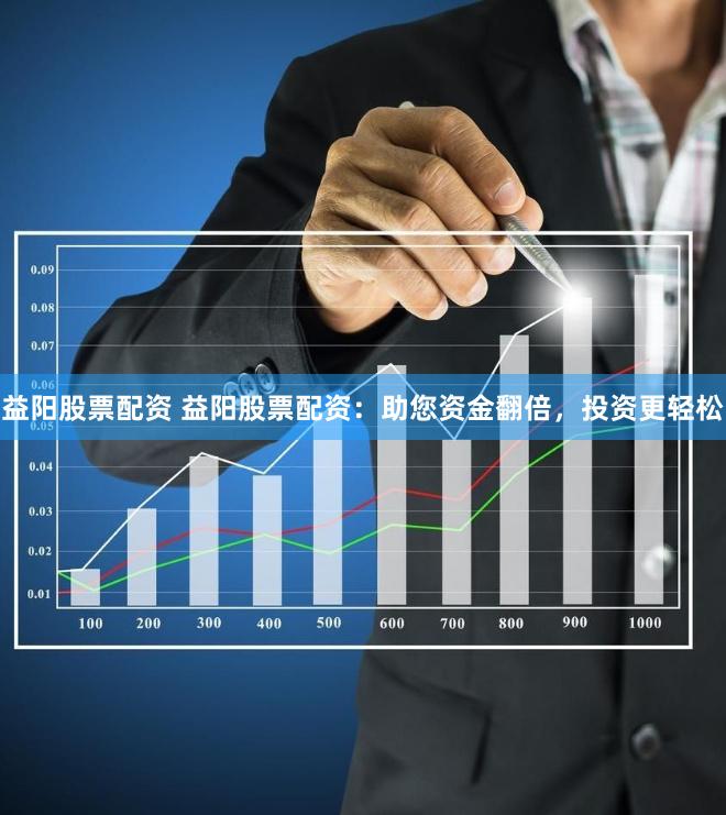益阳股票配资 益阳股票配资：助您资金翻倍，投资更轻松