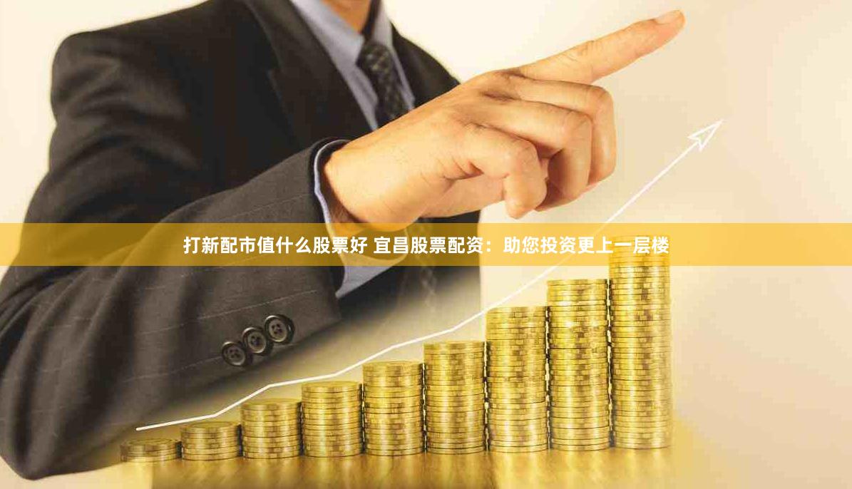 打新配市值什么股票好 宜昌股票配资：助您投资更上一层楼