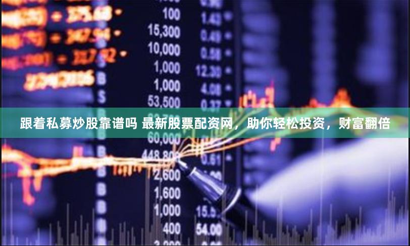 跟着私募炒股靠谱吗 最新股票配资网，助你轻松投资，财富翻倍