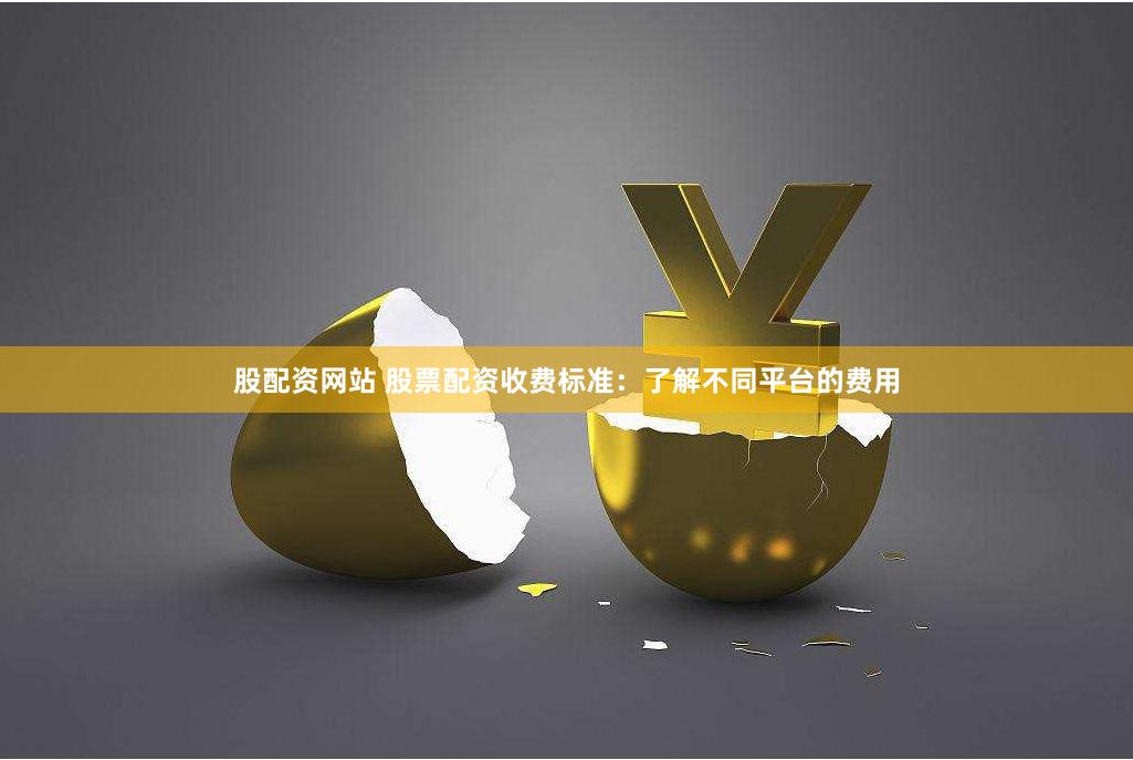 股配资网站 股票配资收费标准：了解不同平台的费用