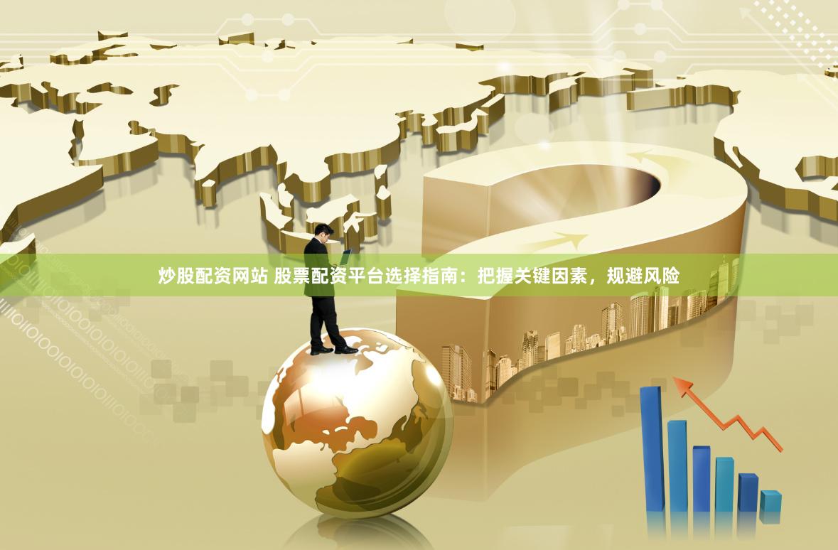 炒股配资网站 股票配资平台选择指南：把握关键因素，规避风险